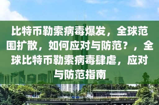 比特幣勒索病毒爆發(fā)，全球范圍擴散，如何應(yīng)對與防范？，全球比特幣勒索病毒肆虐，應(yīng)對與防范指南