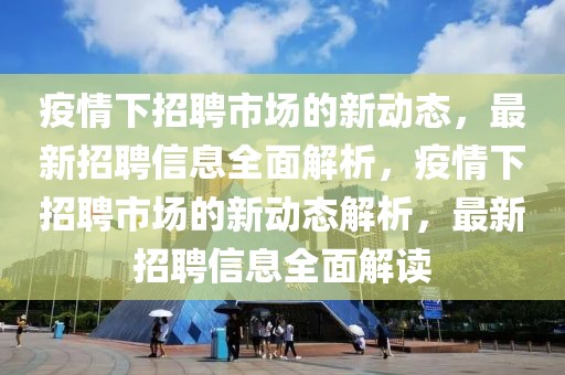 疫情下招聘市場的新動態(tài)，最新招聘信息全面解析，疫情下招聘市場的新動態(tài)解析，最新招聘信息全面解讀