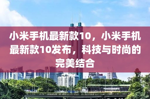 小米手機(jī)最新款10，小米手機(jī)最新款10發(fā)布，科技與時(shí)尚的完美結(jié)合