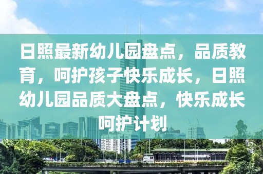 日照最新幼兒園盤點(diǎn)，品質(zhì)教育，呵護(hù)孩子快樂成長，日照幼兒園品質(zhì)大盤點(diǎn)，快樂成長呵護(hù)計(jì)劃