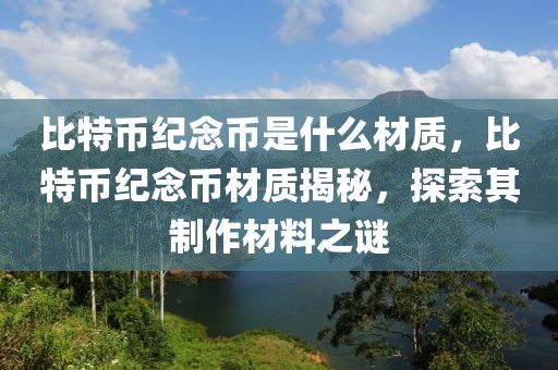 比特幣紀(jì)念幣是什么材質(zhì)，比特幣紀(jì)念幣材質(zhì)揭秘，探索其制作材料之謎