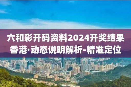 六和彩開碼資料2024開獎結(jié)果香港·動態(tài)說明解析-精準定位