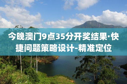 今晚澳門9點(diǎn)35分開獎(jiǎng)結(jié)果·快捷問題策略設(shè)計(jì)-精準(zhǔn)定位