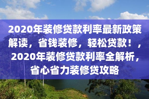 2020年裝修貸款利率最新政策解讀，省錢裝修，輕松貸款！，2020年裝修貸款利率全解析，省心省力裝修貸攻略