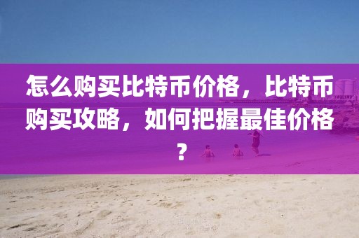 怎么購買比特幣價格，比特幣購買攻略，如何把握最佳價格？