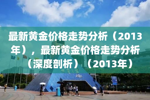 最新黃金價格走勢分析（2013年），最新黃金價格走勢分析（深度剖析）（2013年）