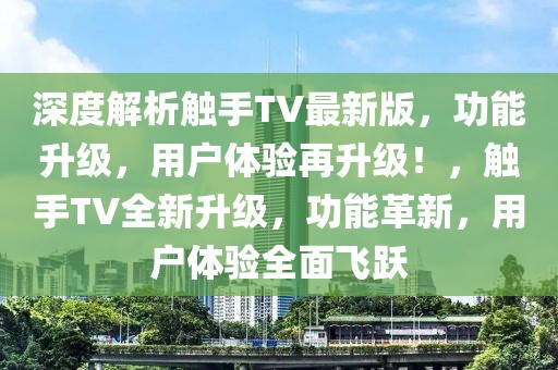 深度解析觸手TV最新版，功能升級(jí)，用戶(hù)體驗(yàn)再升級(jí)！，觸手TV全新升級(jí)，功能革新，用戶(hù)體驗(yàn)全面飛躍