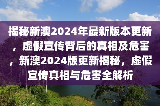 揭秘新澳2024年最新版本更新，虛假宣傳背后的真相及危害，新澳2024版更新揭秘，虛假宣傳真相與危害全解析