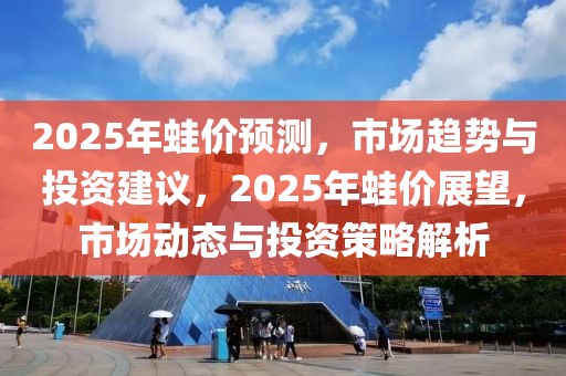 2025年蛙價預(yù)測，市場趨勢與投資建議，2025年蛙價展望，市場動態(tài)與投資策略解析