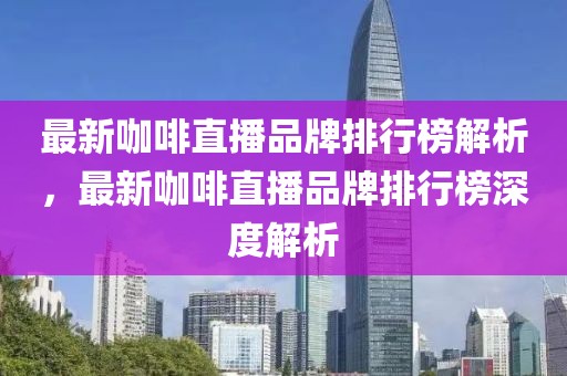 最新咖啡直播品牌排行榜解析，最新咖啡直播品牌排行榜深度解析