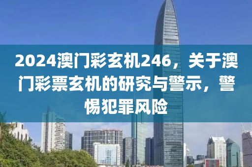 2024澳門彩玄機(jī)246，關(guān)于澳門彩票玄機(jī)的研究與警示，警惕犯罪風(fēng)險