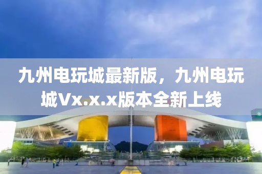 九州電玩城最新版，九州電玩城Vx.x.x版本全新上線