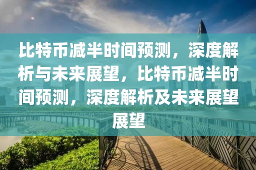 比特幣減半時間預測，深度解析與未來展望，比特幣減半時間預測，深度解析及未來展望展望