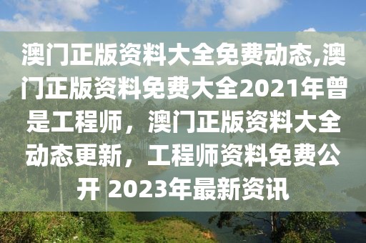 澳門(mén)正版資料大全免費(fèi)動(dòng)態(tài),澳門(mén)正版資料免費(fèi)大全2021年曾是工程師，澳門(mén)正版資料大全動(dòng)態(tài)更新，工程師資料免費(fèi)公開(kāi) 2023年最新資訊