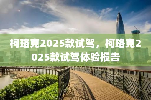 柯珞克2025款試駕，柯珞克2025款試駕體驗(yàn)報(bào)告