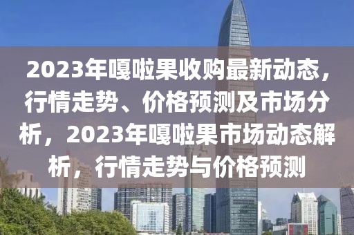 2023年嘎啦果收購(gòu)最新動(dòng)態(tài)，行情走勢(shì)、價(jià)格預(yù)測(cè)及市場(chǎng)分析，2023年嘎啦果市場(chǎng)動(dòng)態(tài)解析，行情走勢(shì)與價(jià)格預(yù)測(cè)