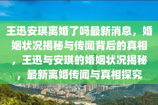 王迅安琪離婚了嗎最新消息，婚姻狀況揭秘與傳聞背后的真相，王迅與安琪的婚姻狀況揭秘，最新離婚傳聞與真相探究