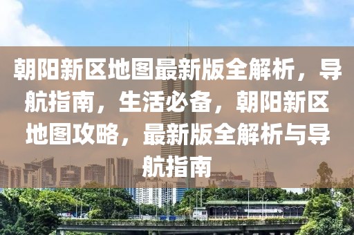 朝陽新區(qū)地圖最新版全解析，導航指南，生活必備，朝陽新區(qū)地圖攻略，最新版全解析與導航指南