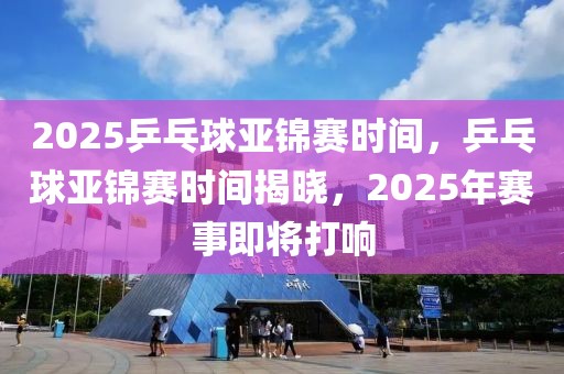 2025乒乓球亞錦賽時間，乒乓球亞錦賽時間揭曉，2025年賽事即將打響