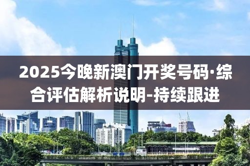 2025今晚新澳門開獎(jiǎng)號碼·綜合評估解析說明-持續(xù)跟進(jìn)