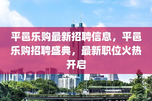 平邑樂購最新招聘信息，平邑樂購招聘盛典，最新職位火熱開啟