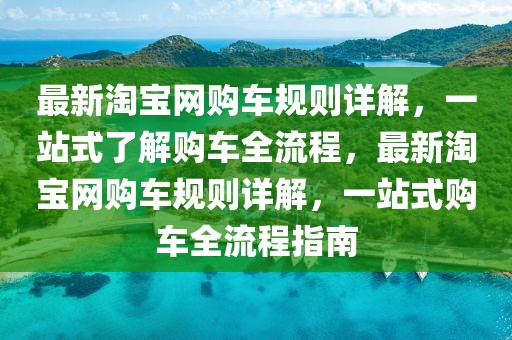 最新淘寶網(wǎng)購車規(guī)則詳解，一站式了解購車全流程，最新淘寶網(wǎng)購車規(guī)則詳解，一站式購車全流程指南