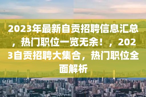 2023年最新自貢招聘信息匯總，熱門職位一覽無(wú)余！，2023自貢招聘大集合，熱門職位全面解析