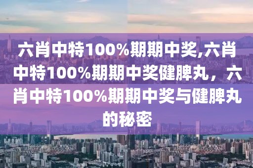 六肖中特100%期期中獎(jiǎng),六肖中特100%期期中獎(jiǎng)健脾丸，六肖中特100%期期中獎(jiǎng)與健脾丸的秘密