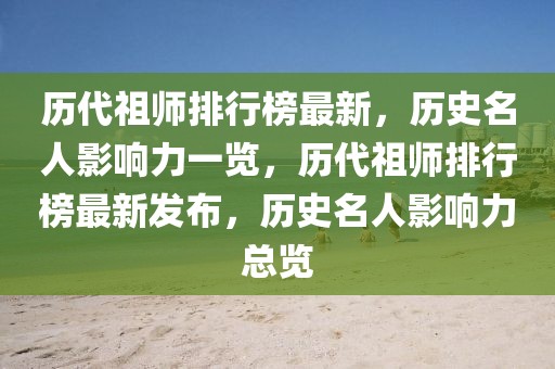 歷代祖師排行榜最新，歷史名人影響力一覽，歷代祖師排行榜最新發(fā)布，歷史名人影響力總覽