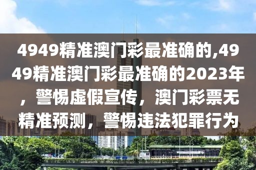 4949精準澳門彩最準確的,4949精準澳門彩最準確的2023年，警惕虛假宣傳，澳門彩票無精準預測，警惕違法犯罪行為