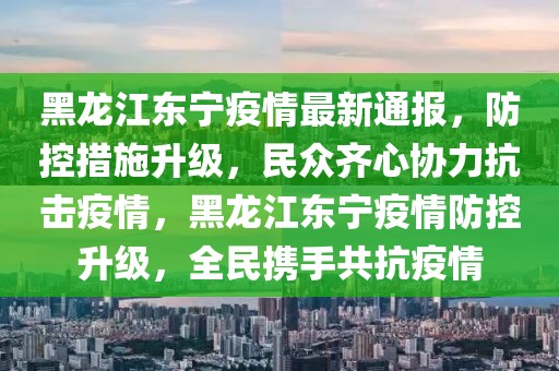 黑龍江東寧疫情最新通報，防控措施升級，民眾齊心協(xié)力抗擊疫情，黑龍江東寧疫情防控升級，全民攜手共抗疫情