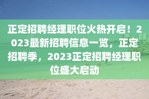 正定招聘經(jīng)理職位火熱開(kāi)啟！2023最新招聘信息一覽，正定招聘季，2023正定招聘經(jīng)理職位盛大啟動(dòng)