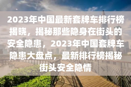 2023年中國最新套牌車排行榜揭曉，揭秘那些隱身在街頭的安全隱患，2023年中國套牌車隱患大盤點，最新排行榜揭秘街頭安全隱情