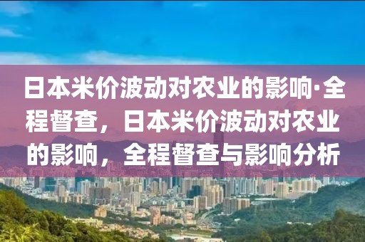 日本米價波動對農業(yè)的影響·全程督查，日本米價波動對農業(yè)的影響，全程督查與影響分析