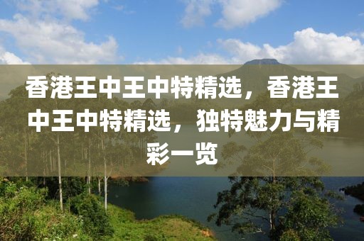 香港王中王中特精選，香港王中王中特精選，獨(dú)特魅力與精彩一覽