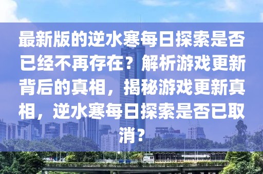 最新版的逆水寒每日探索是否已經不再存在？解析游戲更新背后的真相，揭秘游戲更新真相，逆水寒每日探索是否已取消？