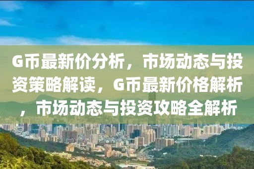 G幣最新價(jià)分析，市場動(dòng)態(tài)與投資策略解讀，G幣最新價(jià)格解析，市場動(dòng)態(tài)與投資攻略全解析