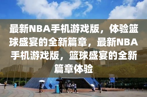 最新NBA手機游戲版，體驗籃球盛宴的全新篇章，最新NBA手機游戲版，籃球盛宴的全新篇章體驗