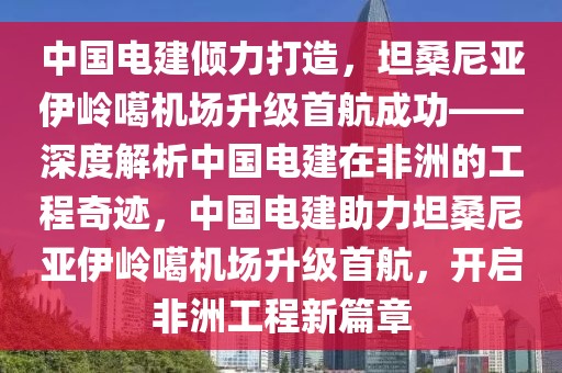 中國(guó)電建傾力打造，坦桑尼亞伊嶺噶機(jī)場(chǎng)升級(jí)首航成功——深度解析中國(guó)電建在非洲的工程奇跡，中國(guó)電建助力坦桑尼亞伊嶺噶機(jī)場(chǎng)升級(jí)首航，開啟非洲工程新篇章