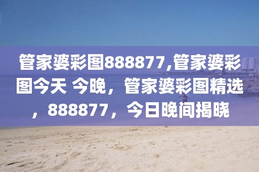 管家婆彩圖888877,管家婆彩圖今天 今晚，管家婆彩圖精選，888877，今日晚間揭曉