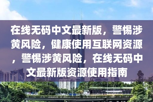 在線無碼中文最新版，警惕涉黃風險，健康使用互聯(lián)網(wǎng)資源，警惕涉黃風險，在線無碼中文最新版資源使用指南