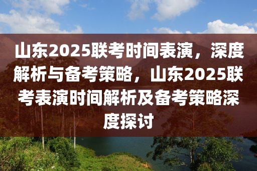 山東2025聯(lián)考時(shí)間表演，深度解析與備考策略，山東2025聯(lián)考表演時(shí)間解析及備考策略深度探討