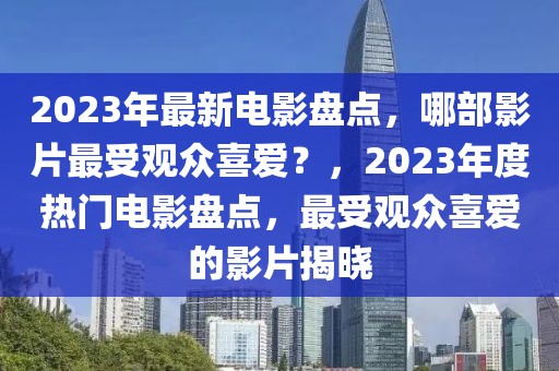 2023年最新電影盤點(diǎn)，哪部影片最受觀眾喜愛？，2023年度熱門電影盤點(diǎn)，最受觀眾喜愛的影片揭曉