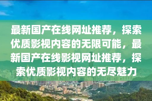 最新國產(chǎn)在線網(wǎng)址推薦，探索優(yōu)質(zhì)影視內(nèi)容的無限可能，最新國產(chǎn)在線影視網(wǎng)址推薦，探索優(yōu)質(zhì)影視內(nèi)容的無盡魅力