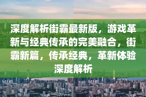 深度解析街霸最新版，游戲革新與經(jīng)典傳承的完美融合，街霸新篇，傳承經(jīng)典，革新體驗(yàn)深度解析