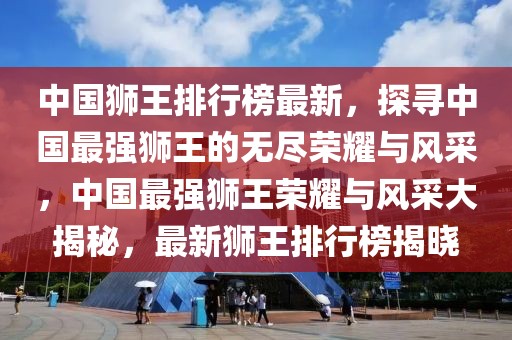 中國獅王排行榜最新，探尋中國最強獅王的無盡榮耀與風(fēng)采，中國最強獅王榮耀與風(fēng)采大揭秘，最新獅王排行榜揭曉