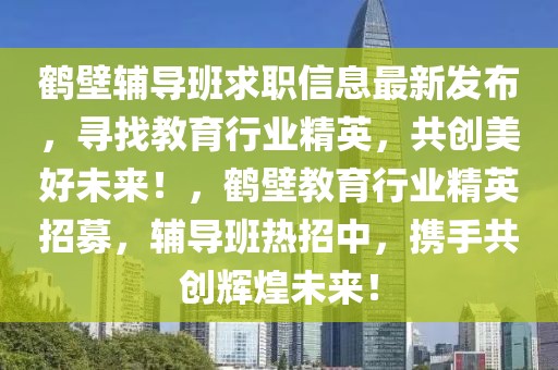 鶴壁輔導(dǎo)班求職信息最新發(fā)布，尋找教育行業(yè)精英，共創(chuàng)美好未來(lái)！，鶴壁教育行業(yè)精英招募，輔導(dǎo)班熱招中，攜手共創(chuàng)輝煌未來(lái)！