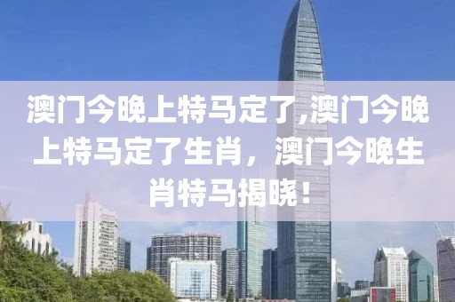 澳門今晚上特馬定了,澳門今晚上特馬定了生肖，澳門今晚生肖特馬揭曉！