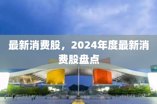 最新消費股，2024年度最新消費股盤點