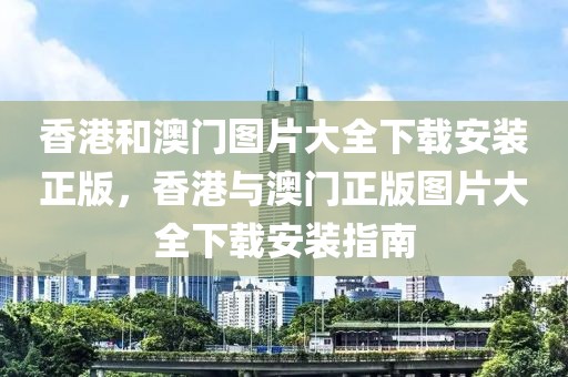 香港和澳門圖片大全下載安裝正版，香港與澳門正版圖片大全下載安裝指南